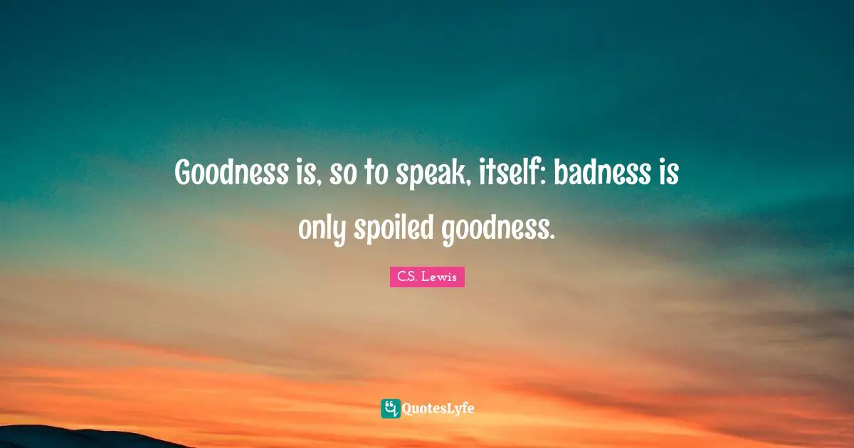 Goodness is, so to speak, itself: badness is only spoiled goodness.