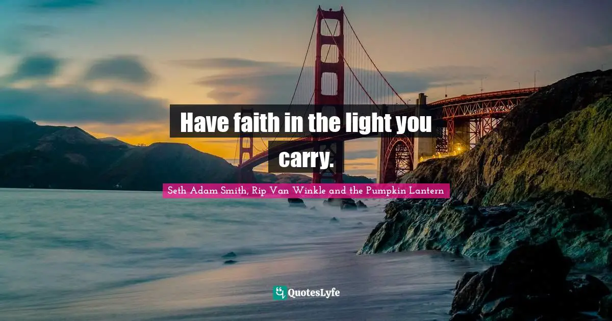 Have faith in the light you carry.