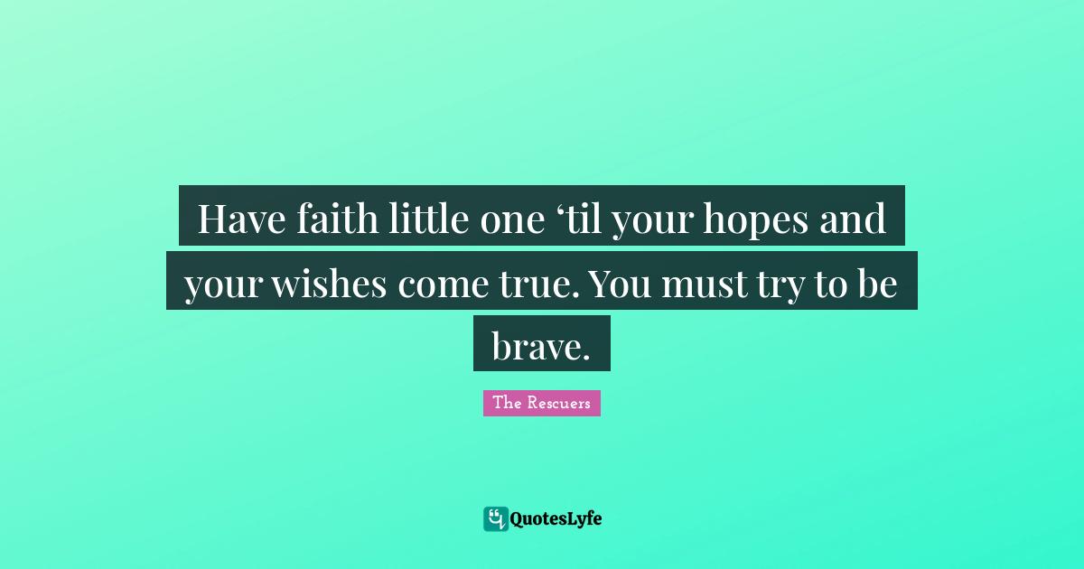 Have faith little one ‘til your hopes and your wishes come true. You must try to be brave.