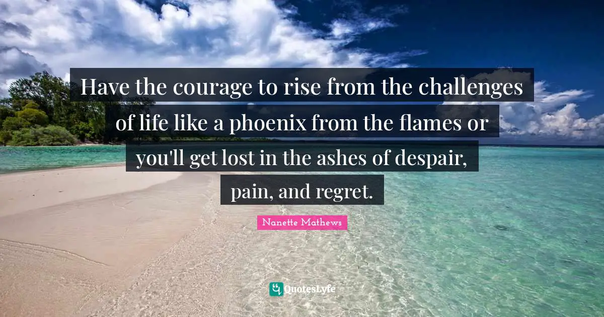 Have The Courage To Rise From The Challenges Of Life Like A Phoenix Fr Quote By Nanette Mathews Quoteslyfe