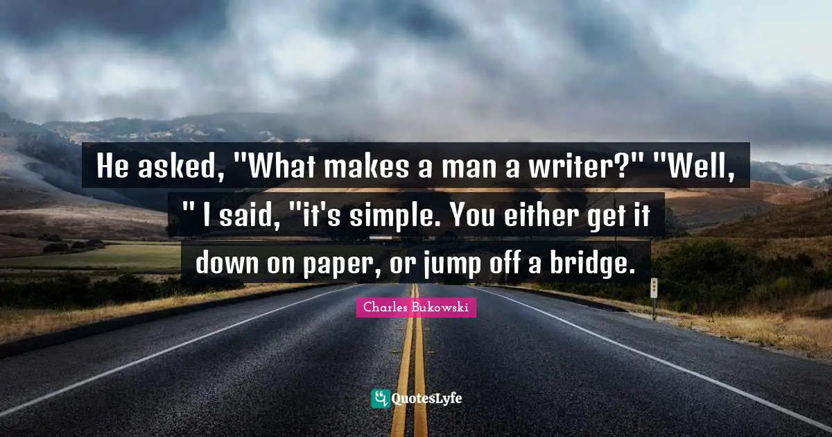 He asked, "What makes a man a writer?" "Well, " I said, "it's simple. You either get it down on paper, or jump off a bridge.