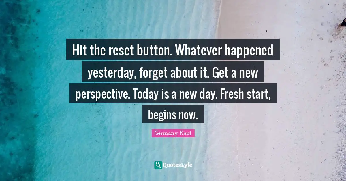 The Best Is Yet To Come Quotes: "Hit the reset button. Whatever happened yesterday, forget about it. Get a new perspective. Today is a new day. Fresh start, begins now."