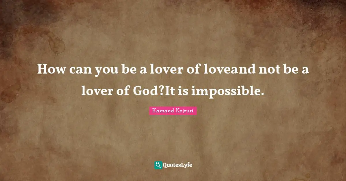 Kamand Kojouri Quotes: How can you be a lover of loveand not be a lover of God?It is impossible.