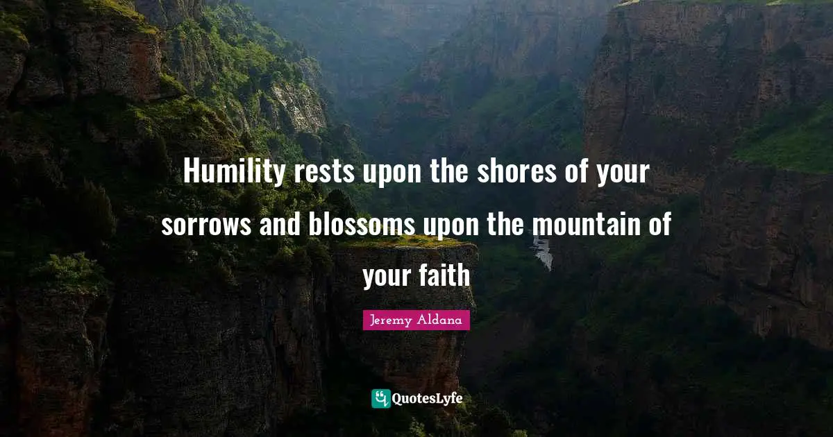 Humility rests upon the shores of your sorrows and blossoms upon the mountain of your faith
