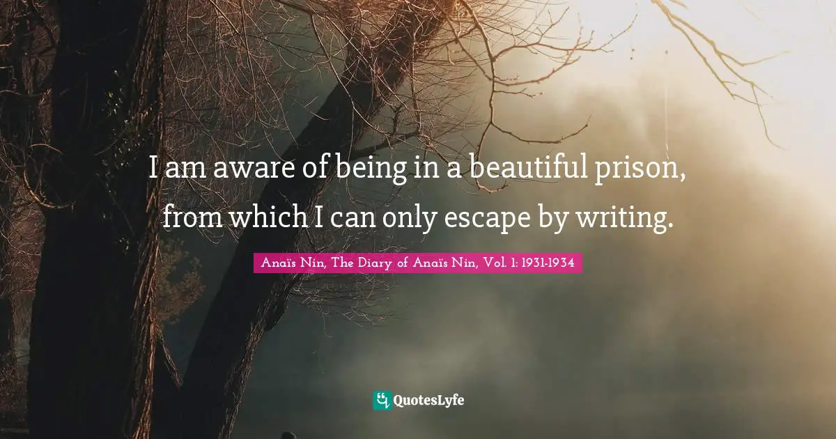 I am aware of being in a beautiful prison, from which I can only escape by writing.