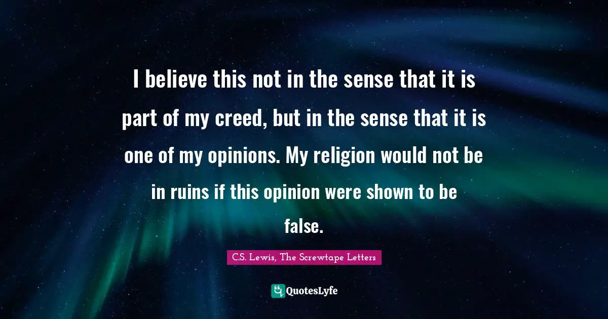 I believe this not in the sense that it is part of my creed, but in the sense that it is one of my opinions. My religion would not be in ruins if this opinion were shown to be false.