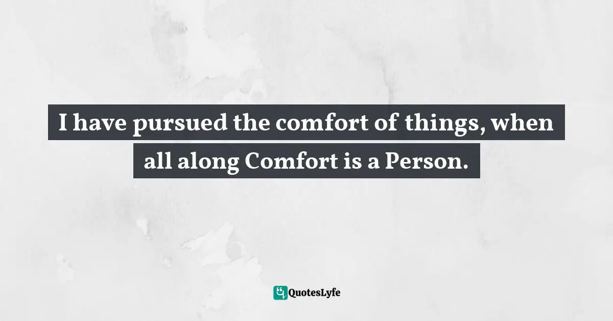 I have pursued the comfort of things, when all along Comfort is a Person.