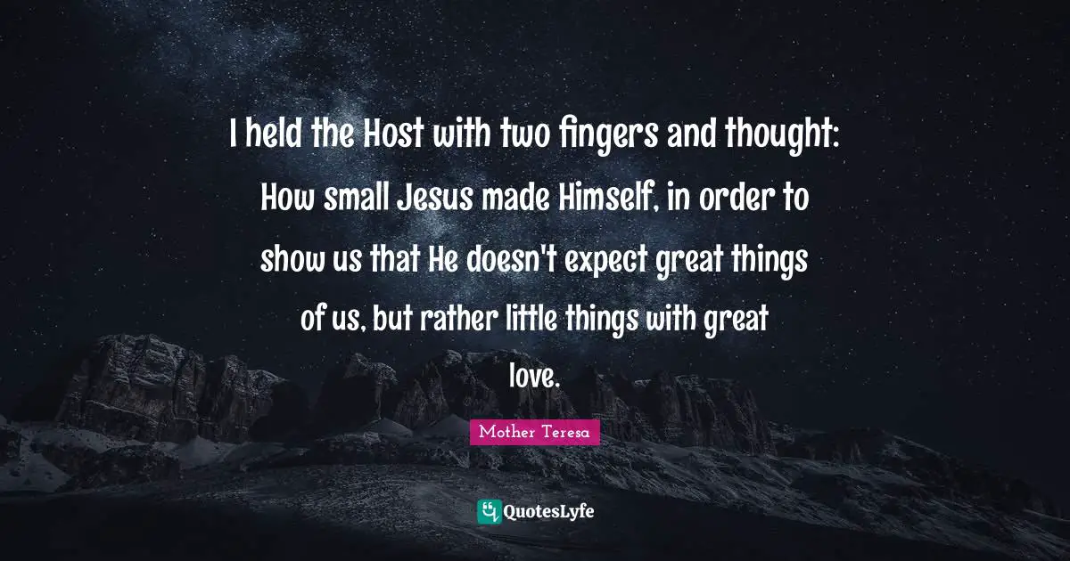 I held the Host with two fingers and thought: How small Jesus made Himself, in order to show us that He doesn't expect great things of us, but rather little things with great love.