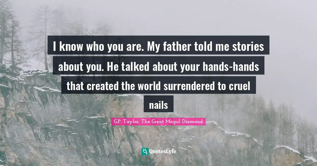 I know who you are. My father told me stories about you. He talked about your hands-hands that created the world surrendered to cruel nails