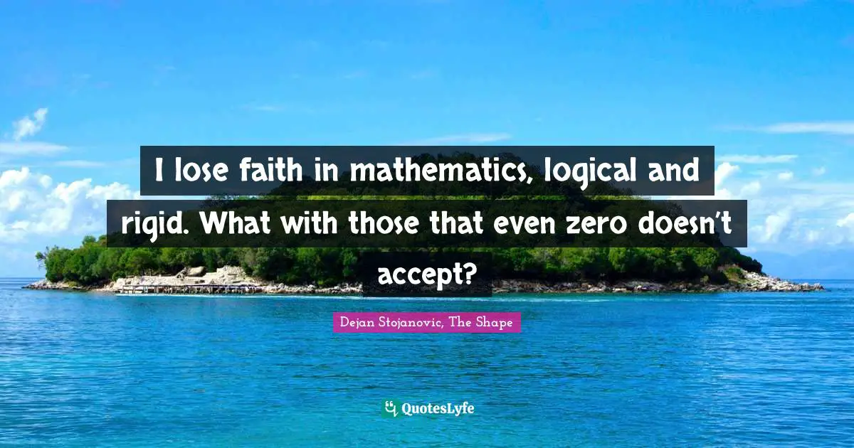 Dejan Stojanovic, The Shape Quotes: "I lose faith in mathematics, logical and rigid. What with those that even zero doesn’t accept?"