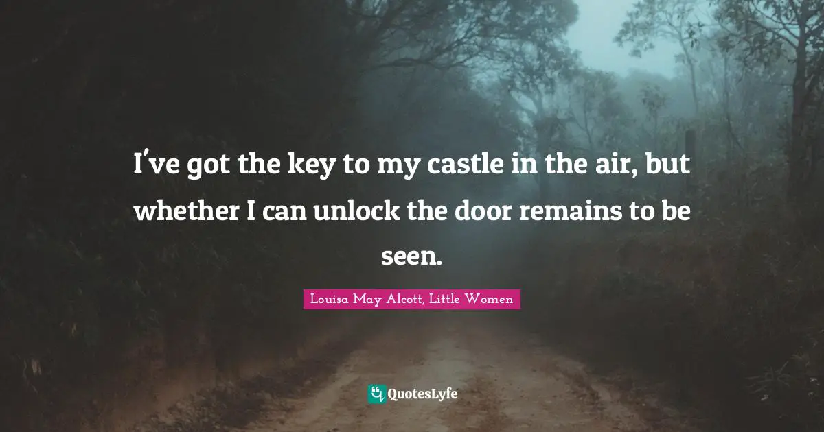 Louisa May Alcott, Little Women Quotes: I've got the key to my castle in the air, but whether I can unlock the door remains to be seen.