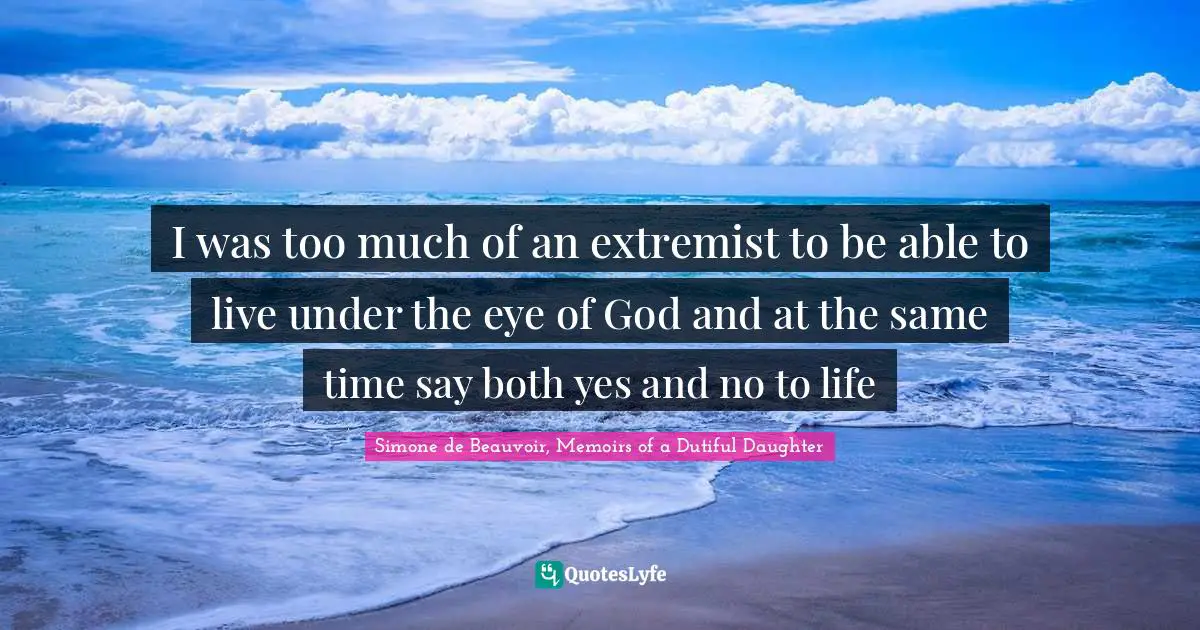 I was too much of an extremist to be able to live under the eye of God and at the same time say both yes and no to life