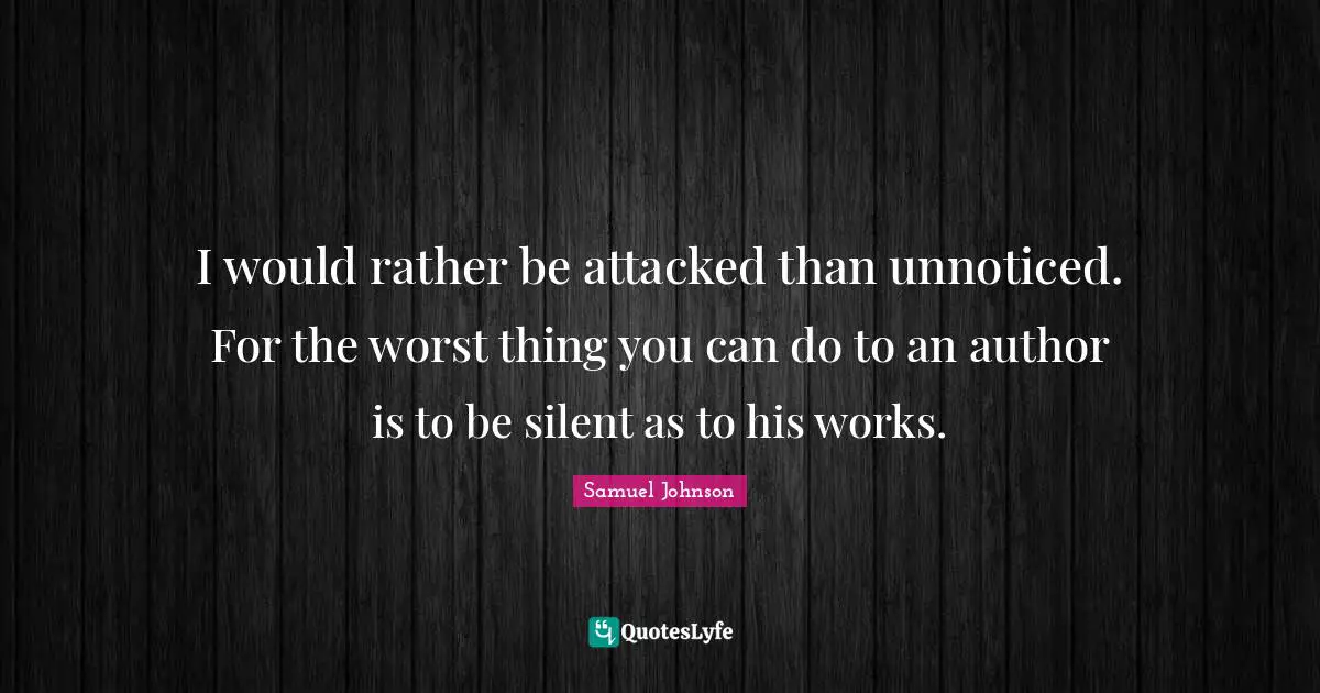 I would rather be attacked than unnoticed. For the worst thing you can do to an author is to be silent as to his works.