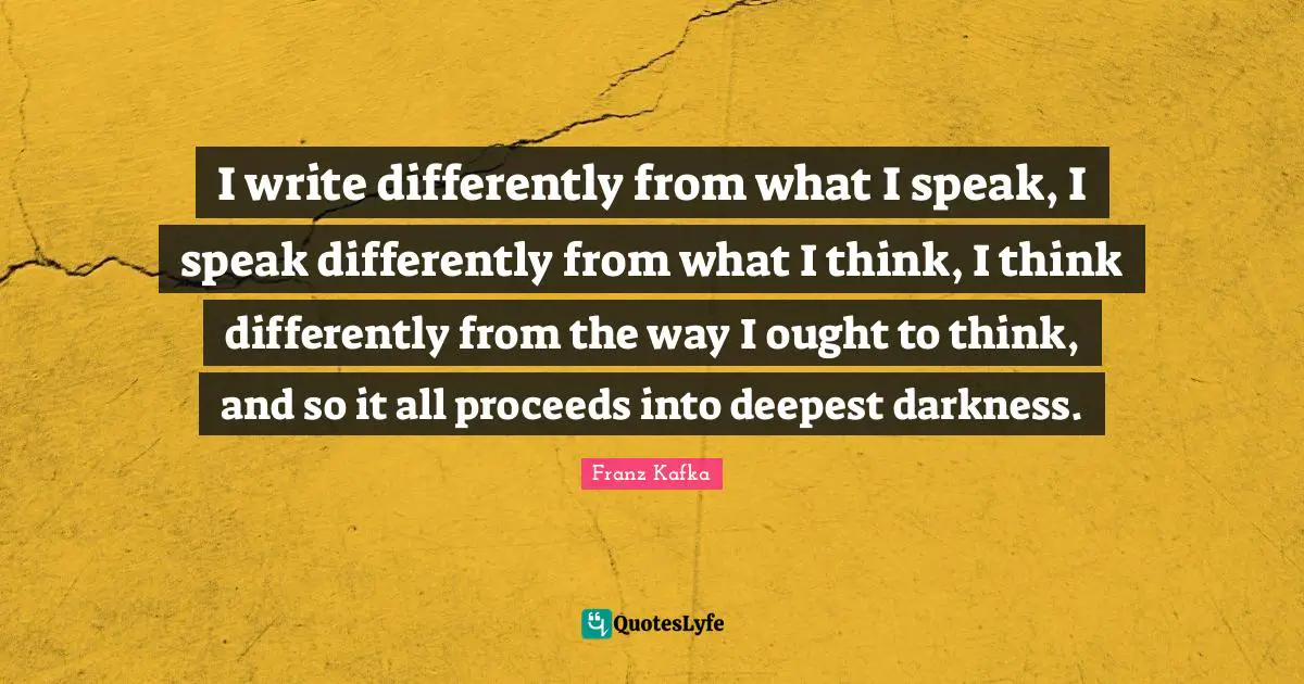 I write differently from what I speak, I speak differently from what I think, I think differently from the way I ought to think, and so it all proceeds into deepest darkness.