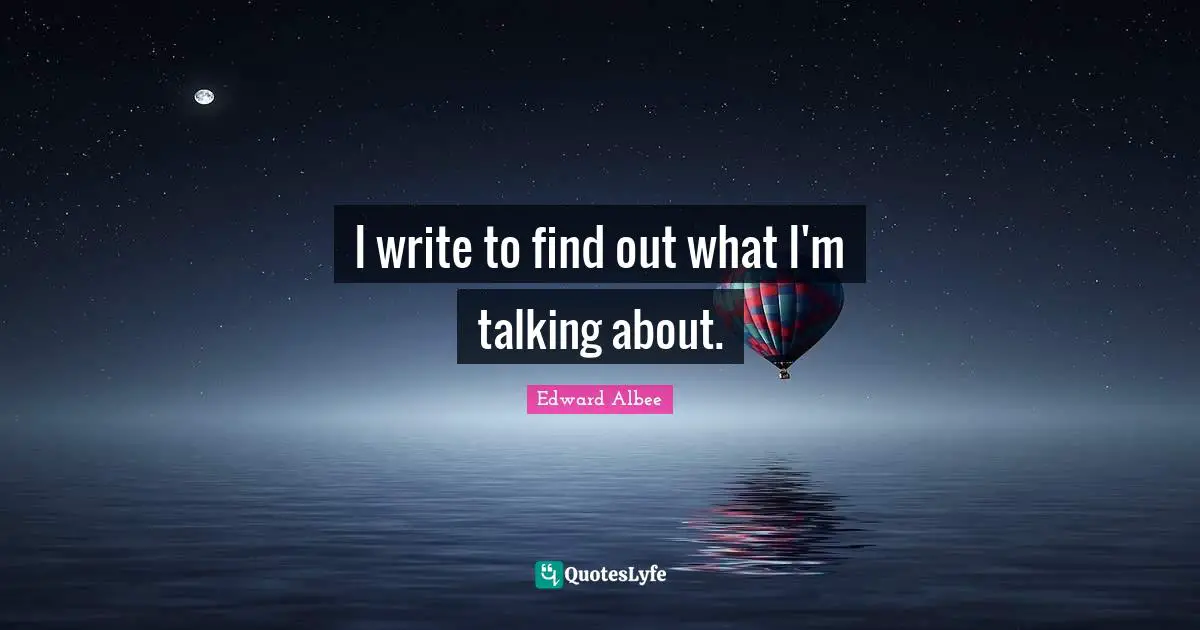 I write to find out what I'm talking about.