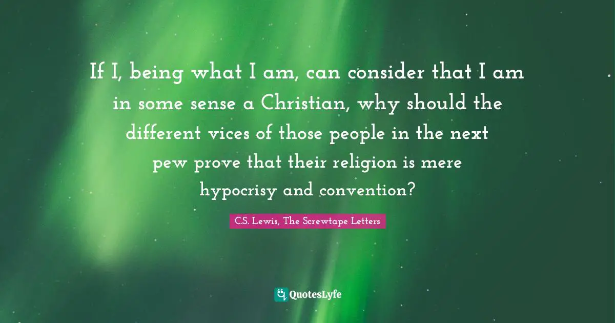 If I, being what I am, can consider that I am in some sense a Christian, why should the different vices of those people in the next pew prove that their religion is mere hypocrisy and convention?