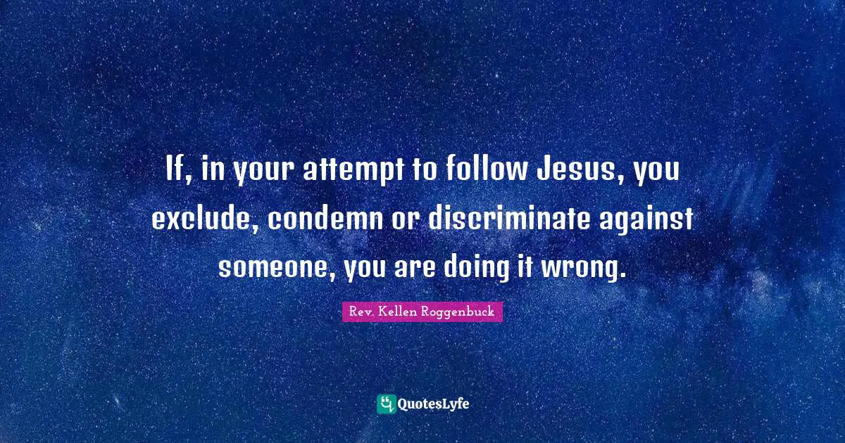 The Rev Quotes: "If, in your attempt to follow Jesus, you exclude, condemn or discriminate against someone, you are doing it wrong."