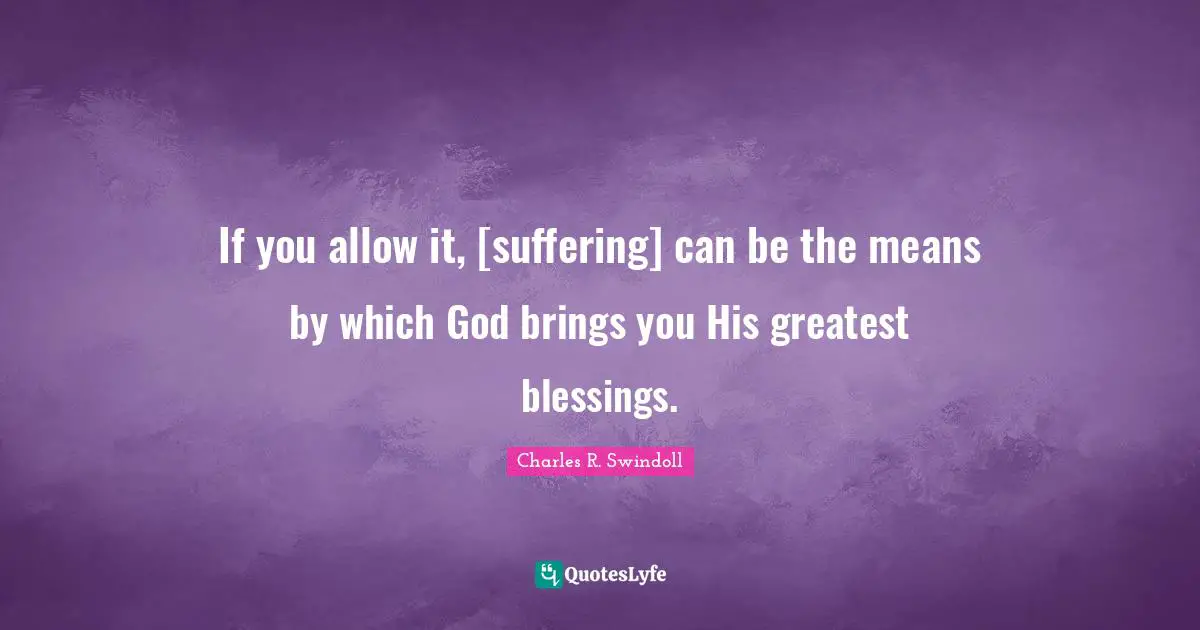 If you allow it, [suffering] can be the means by which God brings you His greatest blessings.