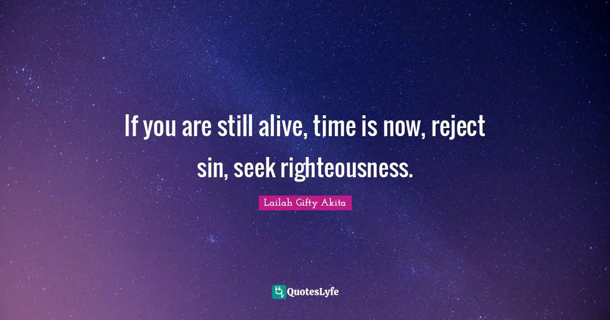 If you are still alive, time is now, reject sin, seek righteousness.