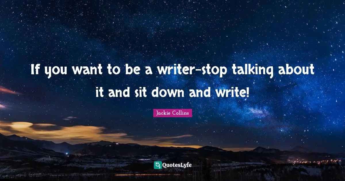 Writer Quotes: "If you want to be a writer-stop talking about it and sit down and write!"