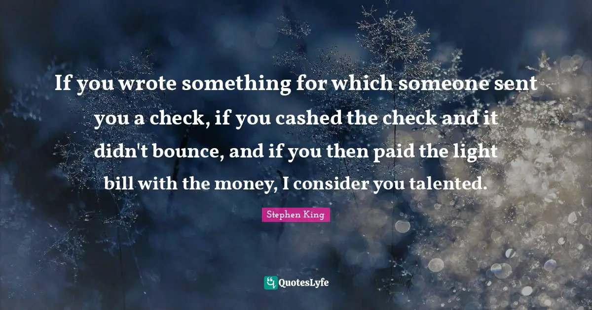 If you wrote something for which someone sent you a check, if you cashed the check and it didn't bounce, and if you then paid the light bill with the money, I consider you talented.