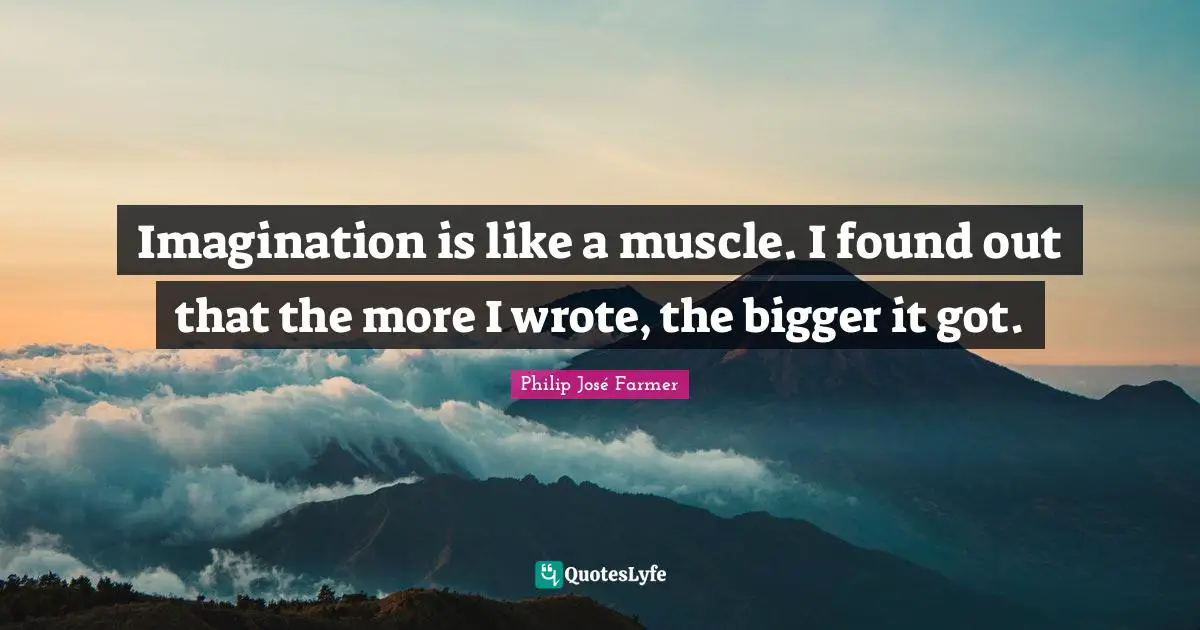 Imagination Writing Quotes: "Imagination is like a muscle. I found out that the more I wrote, the bigger it got."