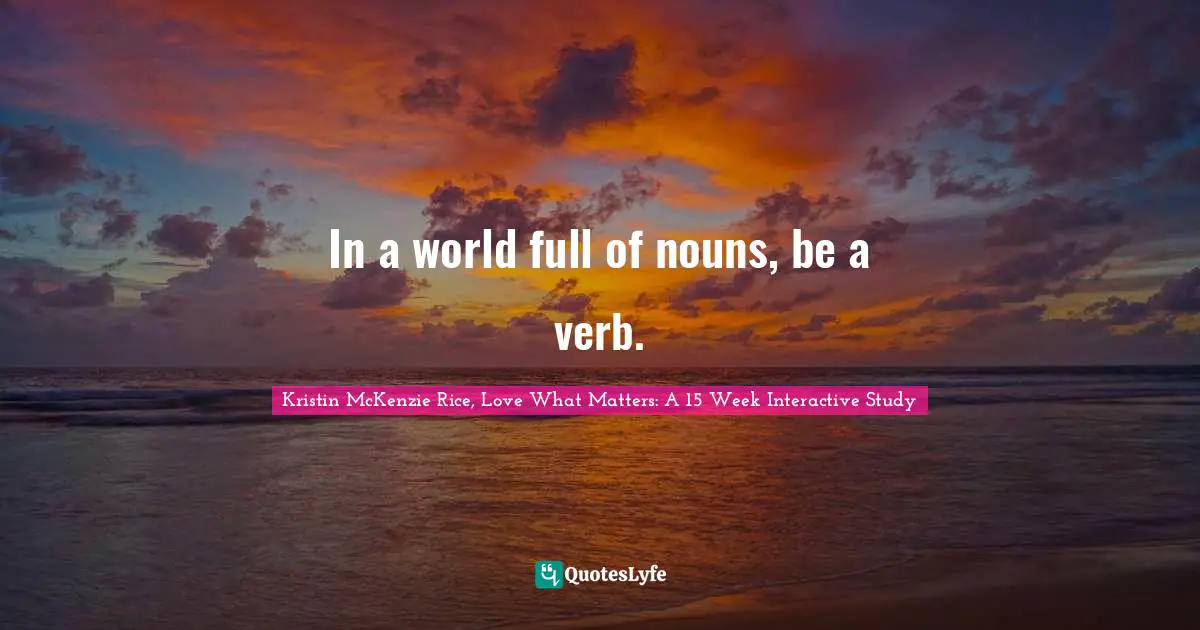 Kristin McKenzie Rice, Love What Matters: A 15 Week Interactive Study Quotes: "In a world full of nouns, be a verb."