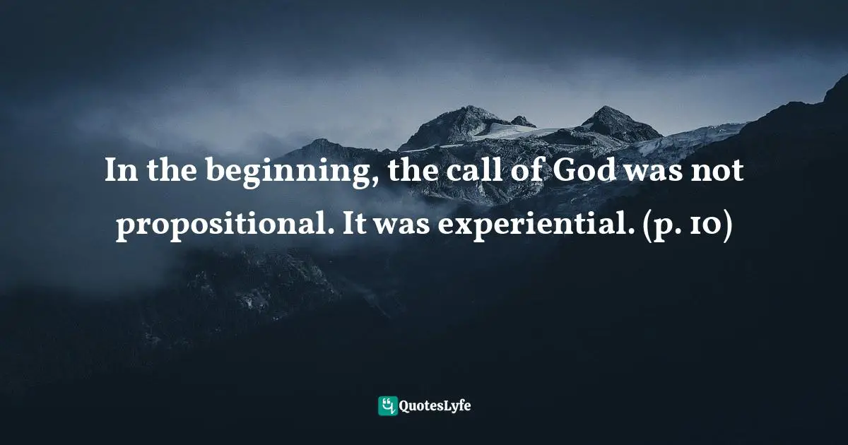 In the beginning, the call of God was not propositional. It was experiential. (p. 10)