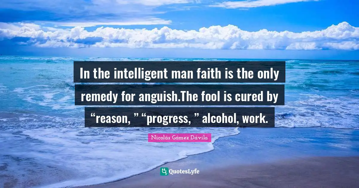 In the intelligent man faith is the only remedy for anguish.The fool is cured by “reason, ” “progress, ” alcohol, work.