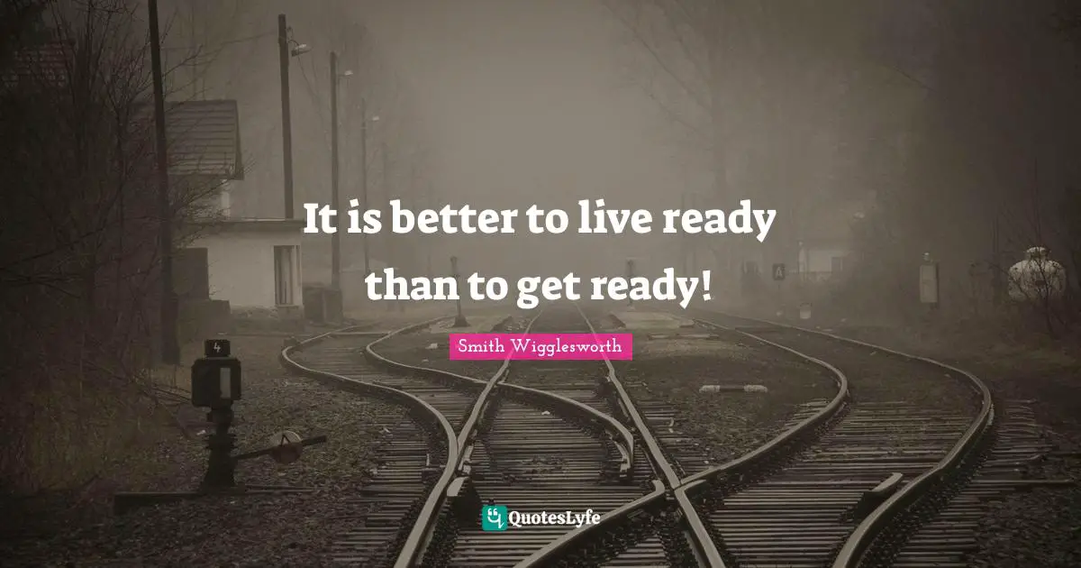 Smith Wigglesworth Quotes: "It is better to live ready than to get ready!"