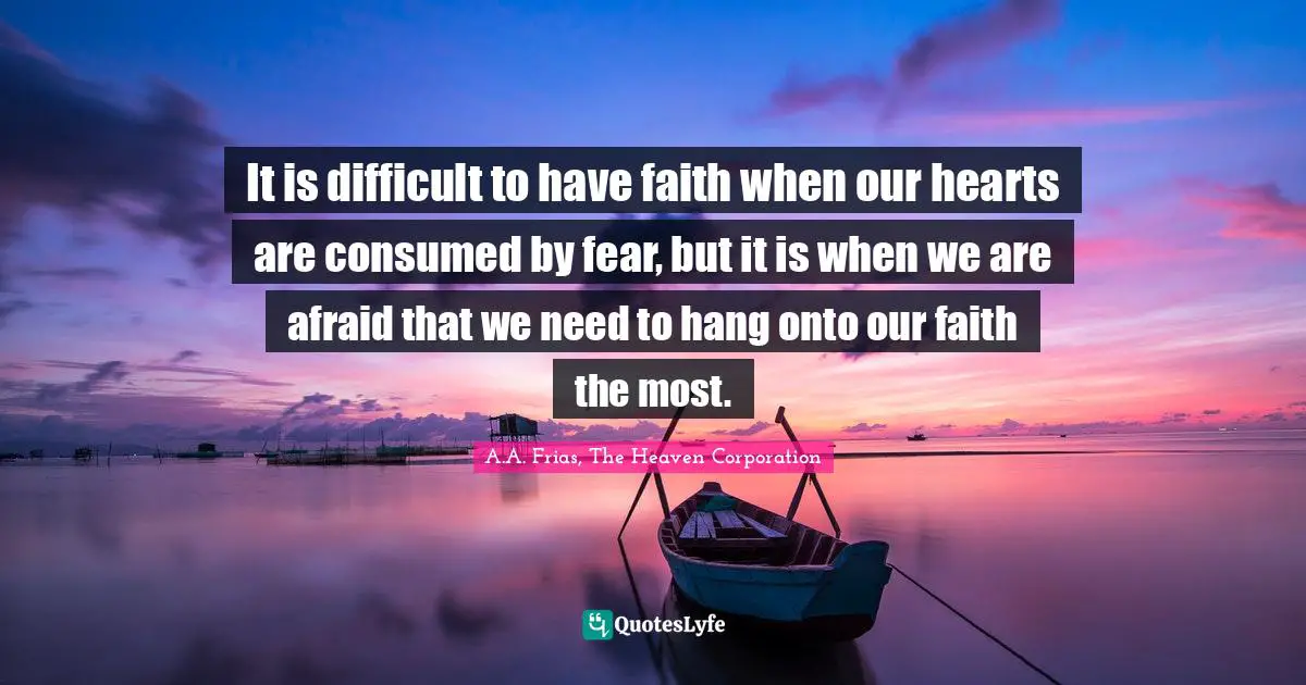 It is difficult to have faith when our hearts are consumed by fear, but it is when we are afraid that we need to hang onto our faith the most.
