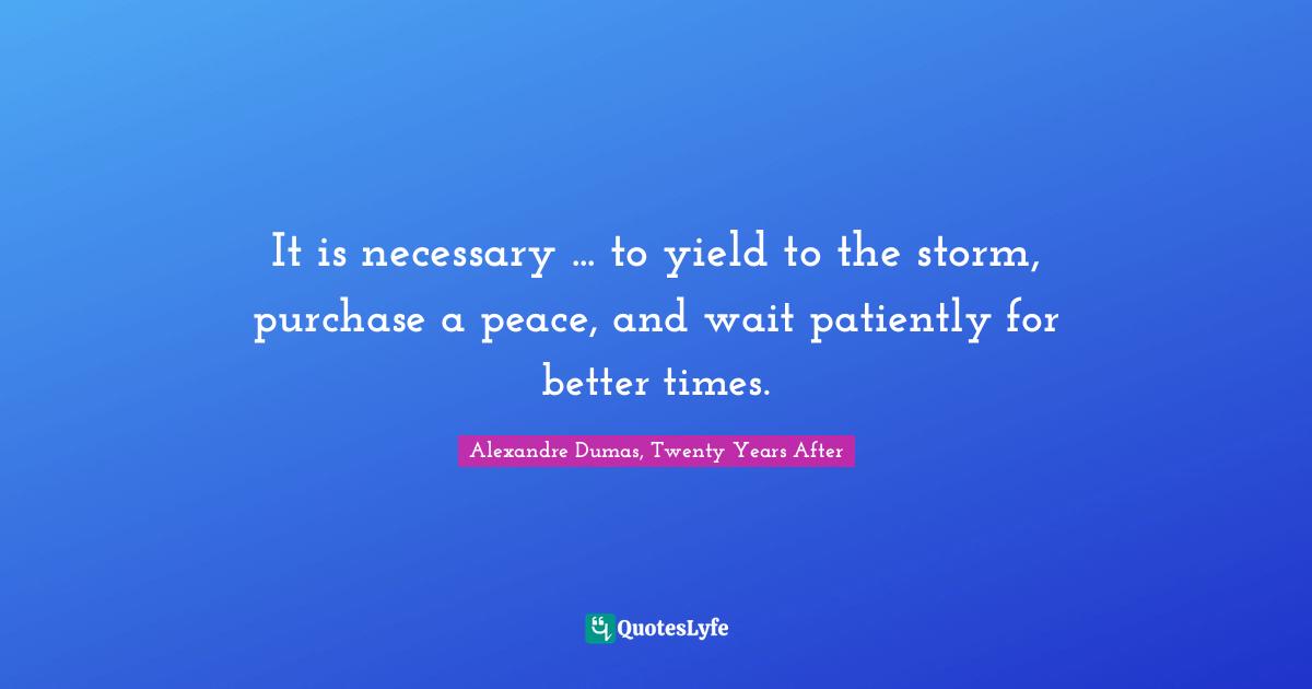 Alexandre Dumas, Twenty Years After Quotes: "It is necessary ... to yield to the storm, purchase a peace, and wait patiently for better times."