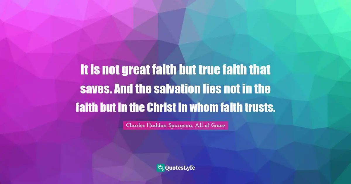 It is not great faith but true faith that saves. And the salvation lies not in the faith but in the Christ in whom faith trusts.