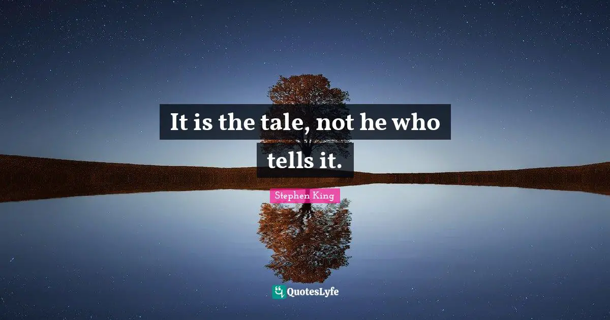 It is the tale, not he who tells it.