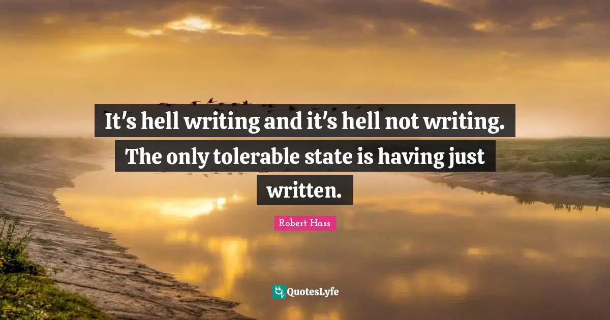 Writing Life Quotes: "It's hell writing and it's hell not writing. The only tolerable state is having just written."