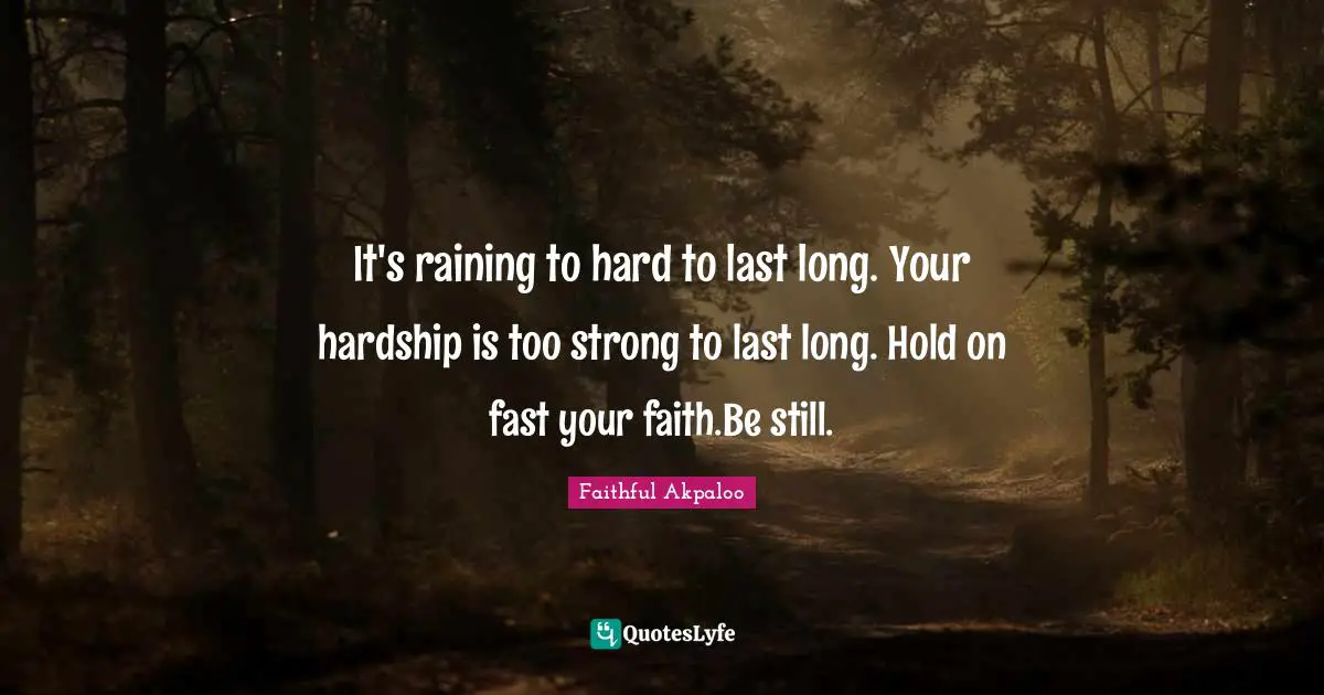 It's raining to hard to last long. Your hardship is too strong to last long. Hold on fast your faith.Be still.