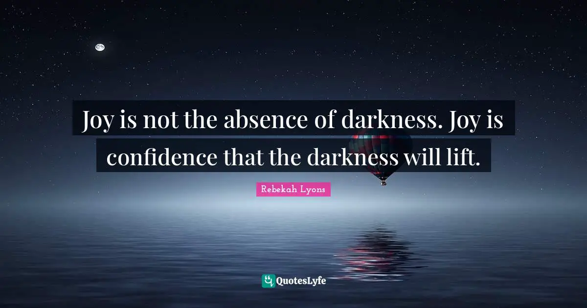 Joy is not the absence of darkness. Joy is confidence that the darkness will lift.