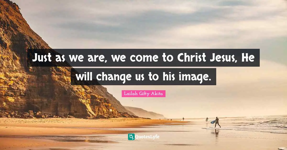 Just as we are, we come to Christ Jesus, He will change us to his image.