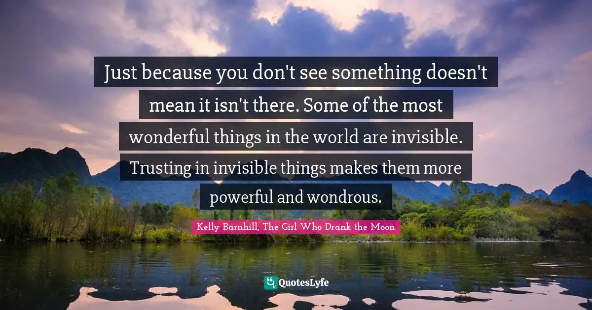 Just because you don't see something doesn't mean it isn't there. Some of the most wonderful things in the world are invisible. Trusting in invisible things makes them more powerful and wondrous.