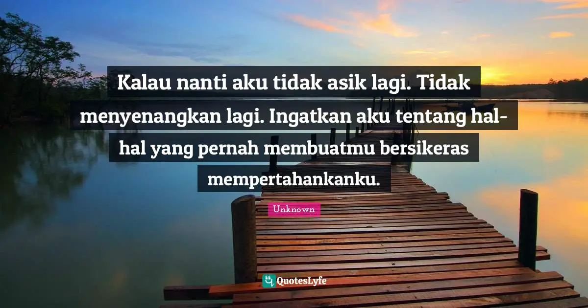Kalau nanti aku tidak asik lagi. Tidak menyenangkan lagi. Ingatkan aku tentang hal-hal yang pernah membuatmu bersikeras mempertahankanku.