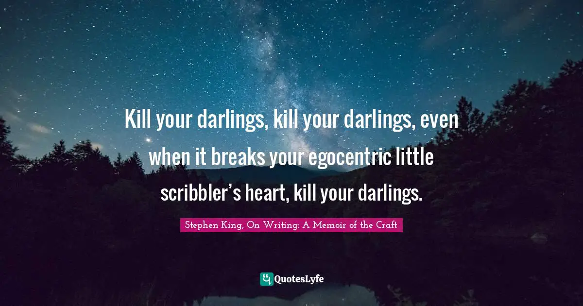 Kill your darlings, kill your darlings, even when it breaks your egocentric little scribbler’s heart, kill your darlings.