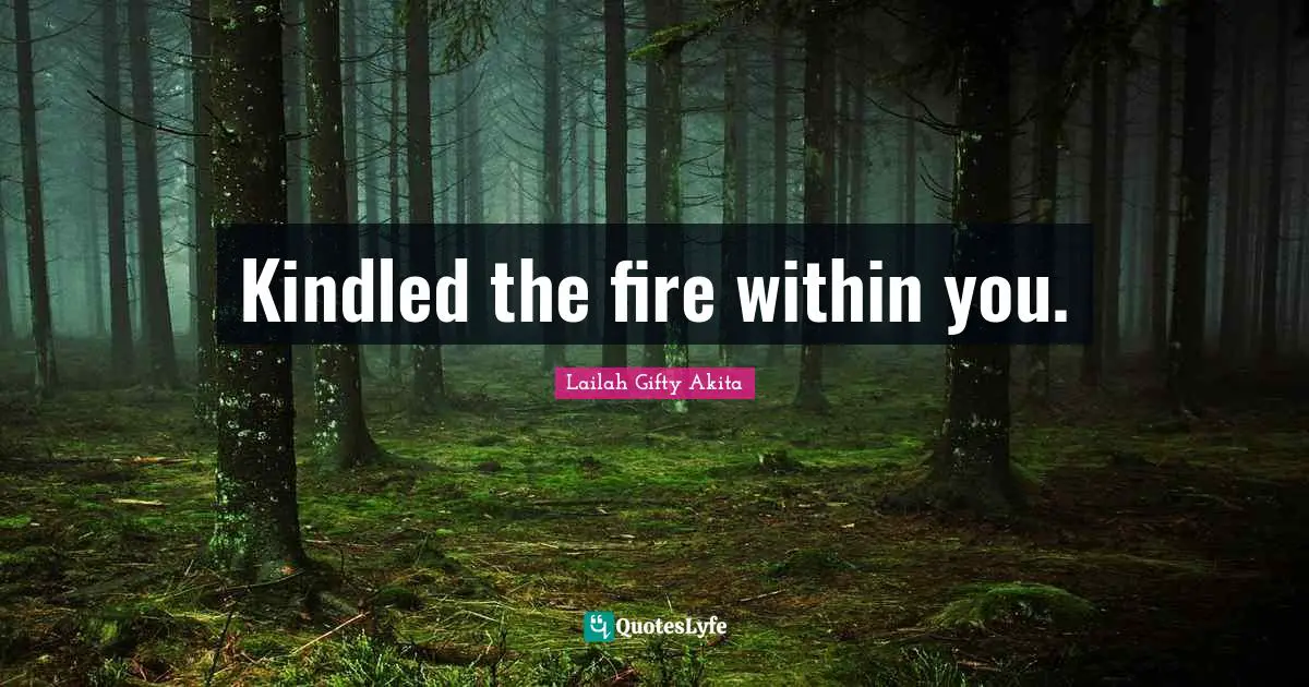 Kindled the fire within you.