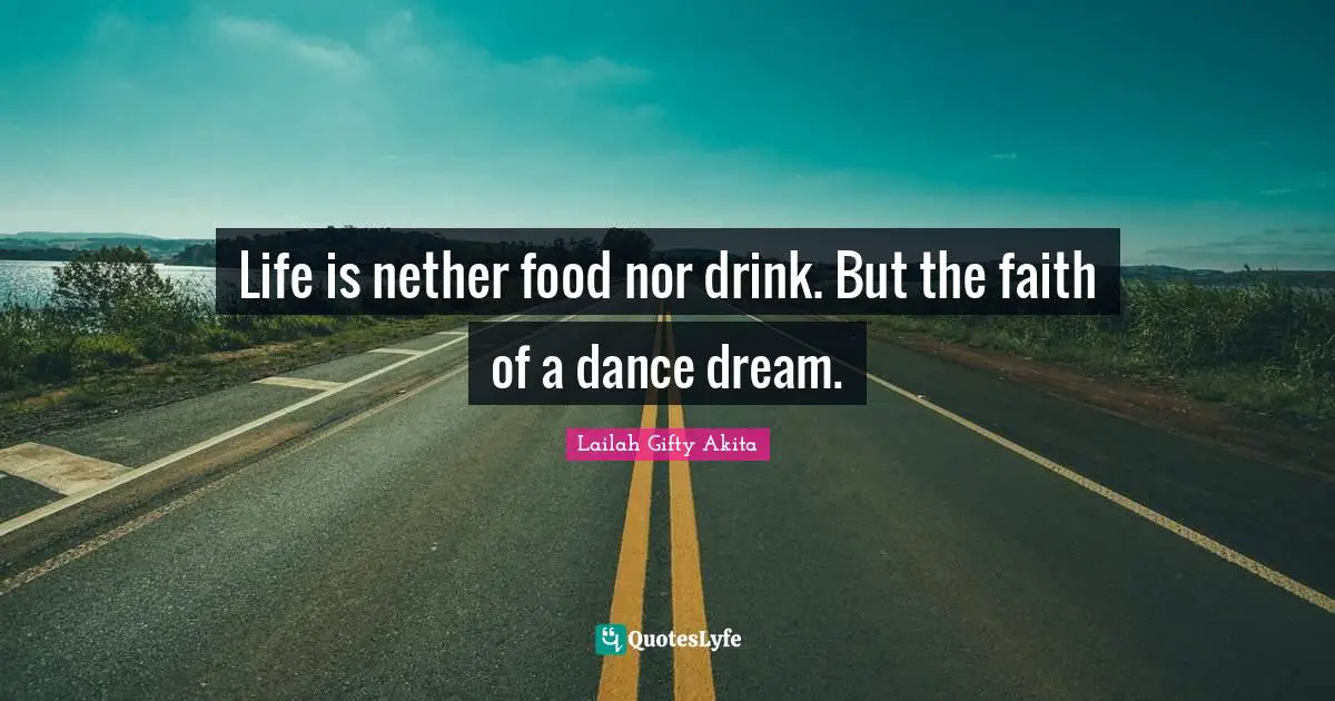 Life is nether food nor drink. But the faith of a dance dream.