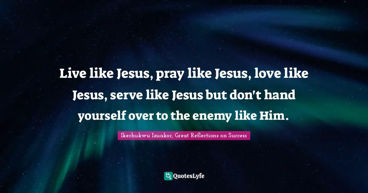 Ikechukwu Izuakor Quotes: "Live like Jesus, pray like Jesus, love like Jesus, serve like Jesus but don't hand yourself over to the enemy like Him."