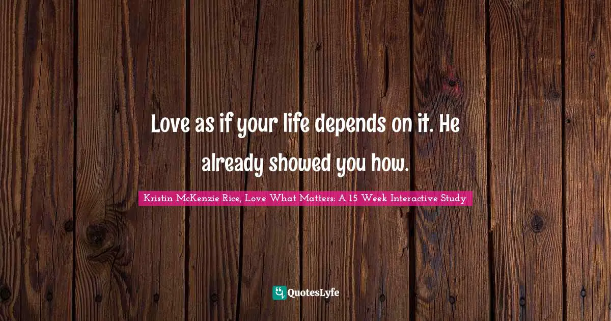 Love as if your life depends on it. He already showed you how.