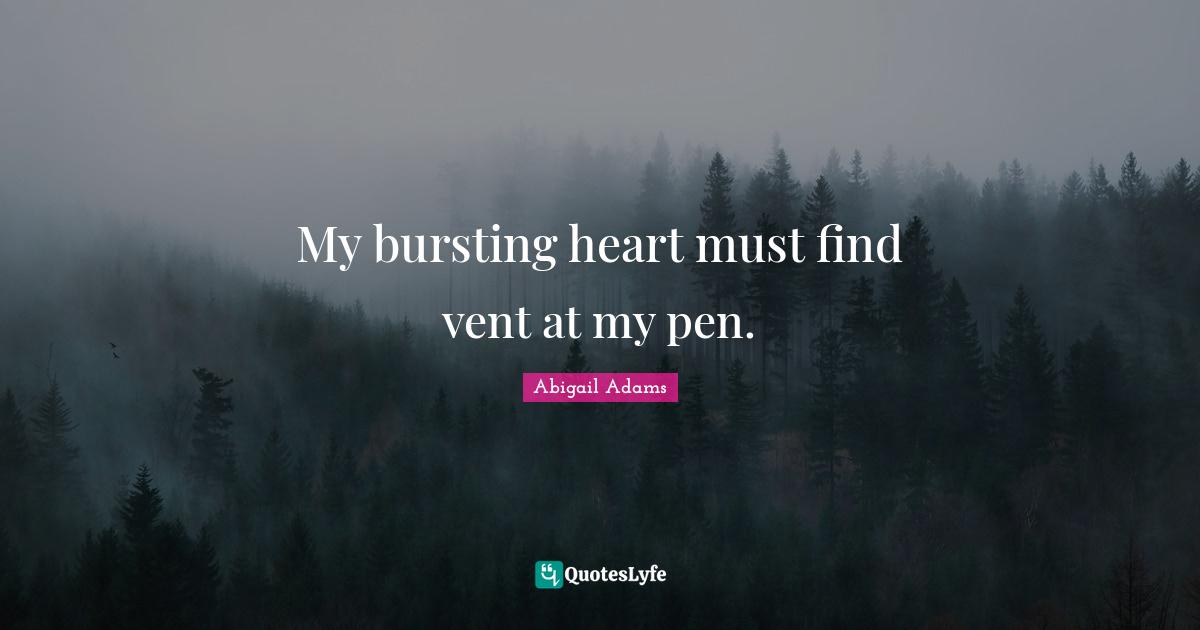 Abigail Adams Quotes: "My bursting heart must find vent at my pen."