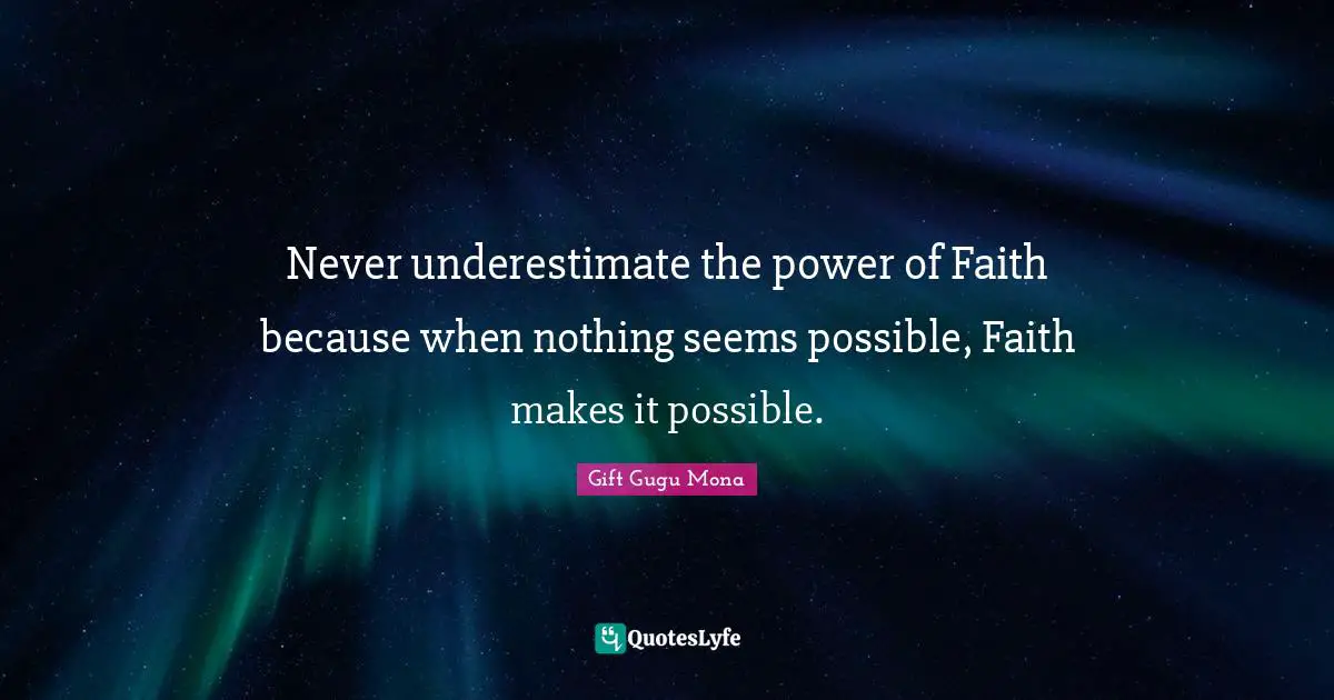 Never underestimate the power of Faith because when nothing seems possible, Faith makes it possible.