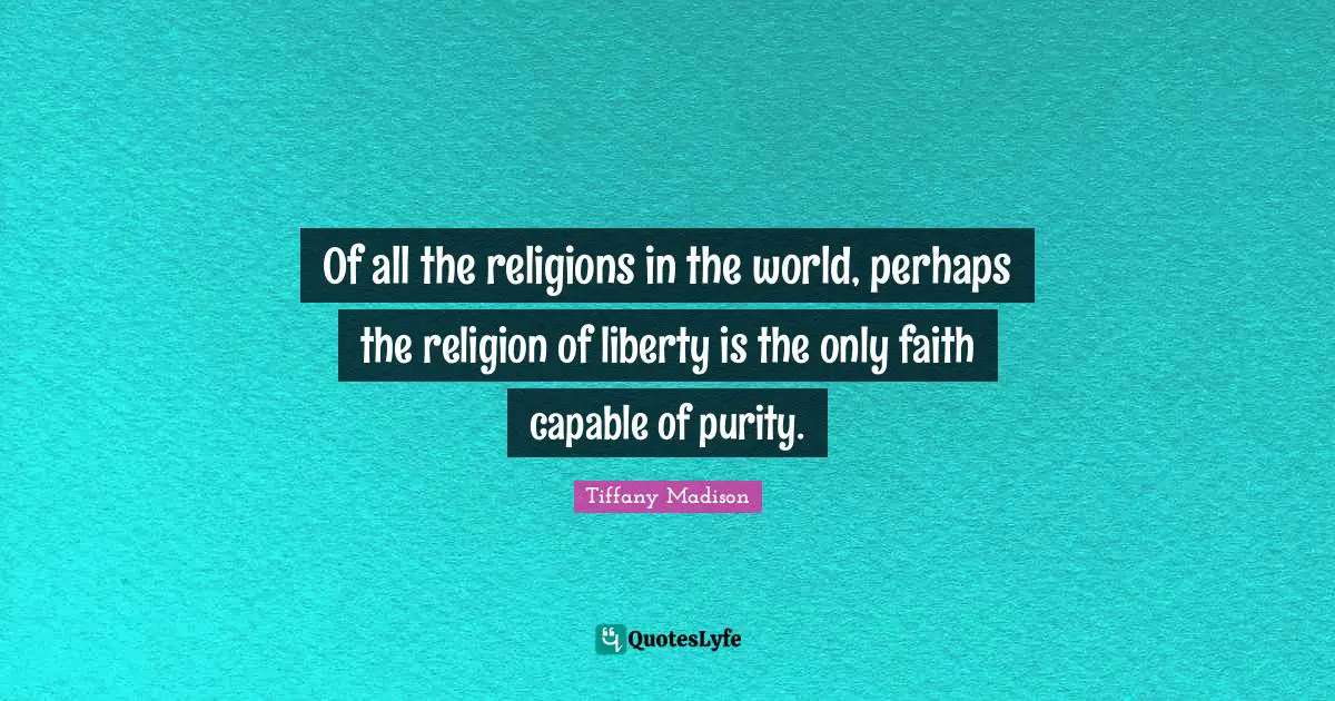 Of all the religions in the world, perhaps the religion of liberty is the only faith capable of purity.