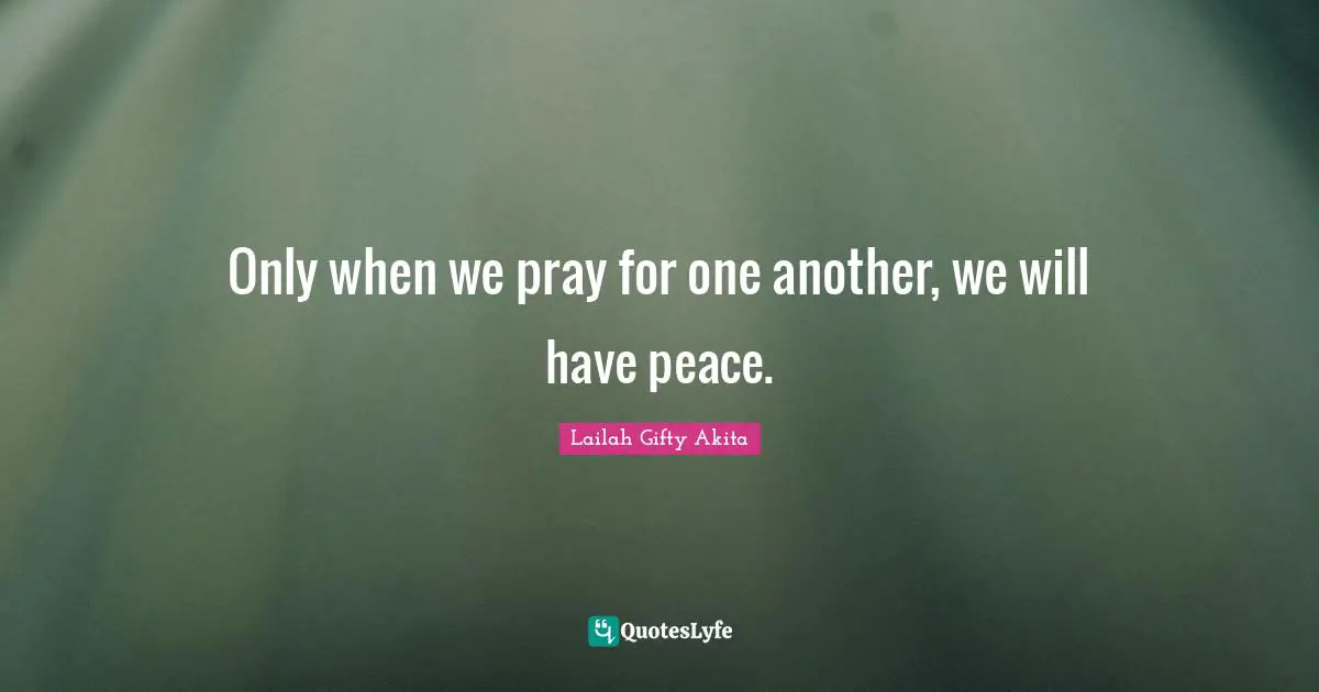Only when we pray for one another, we will have peace.