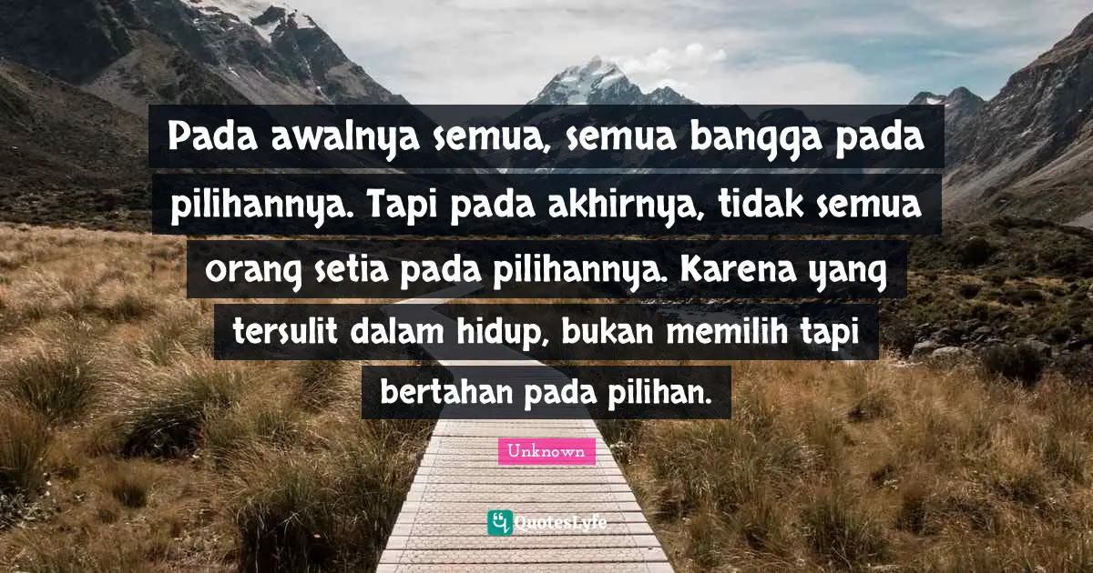 Pada awalnya semua, semua bangga pada pilihannya. Tapi pada akhirnya, tidak semua orang setia pada pilihannya. Karena yang tersulit dalam hidup, bukan memilih tapi bertahan pada pilihan.